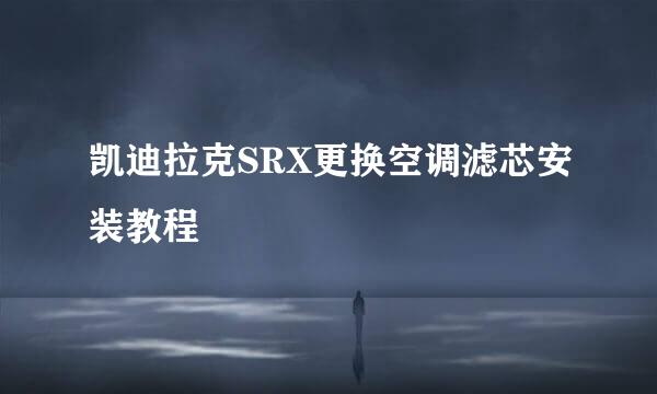 凯迪拉克SRX更换空调滤芯安装教程