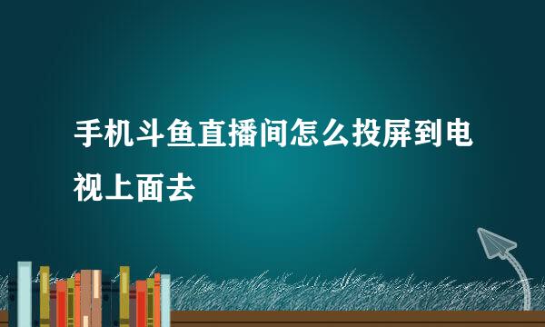 手机斗鱼直播间怎么投屏到电视上面去