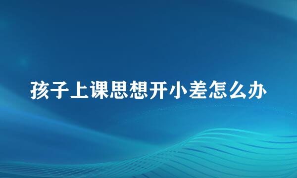 孩子上课思想开小差怎么办