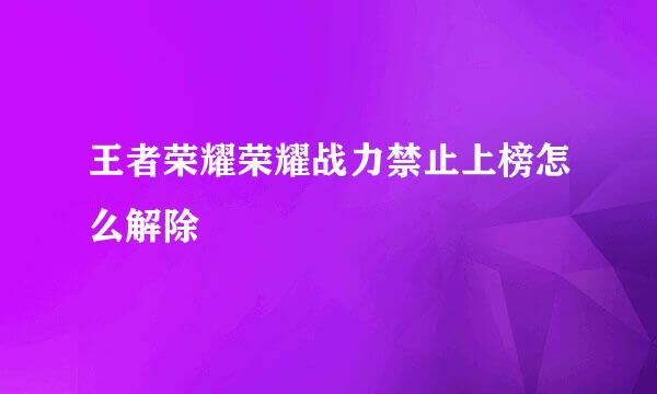 王者荣耀荣耀战力禁止上榜怎么解除