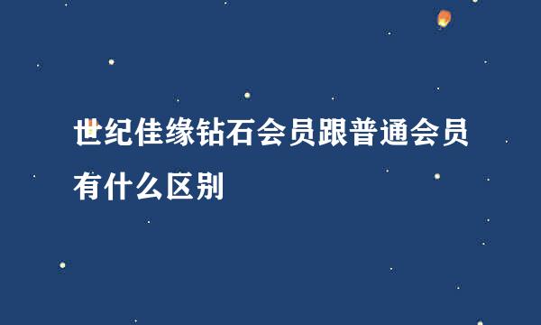 世纪佳缘钻石会员跟普通会员有什么区别