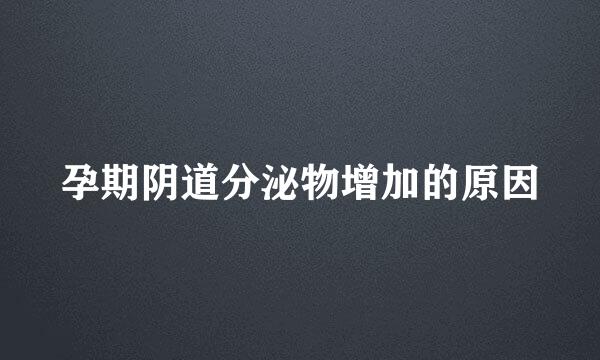 孕期阴道分泌物增加的原因
