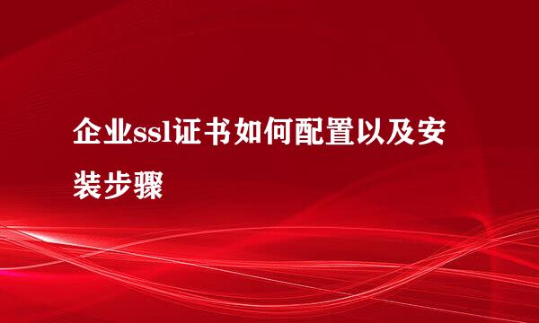 企业ssl证书如何配置以及安装步骤