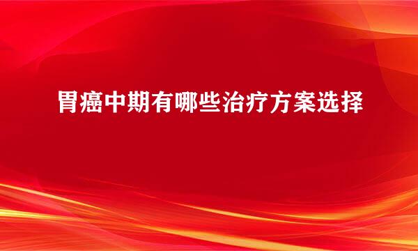 胃癌中期有哪些治疗方案选择