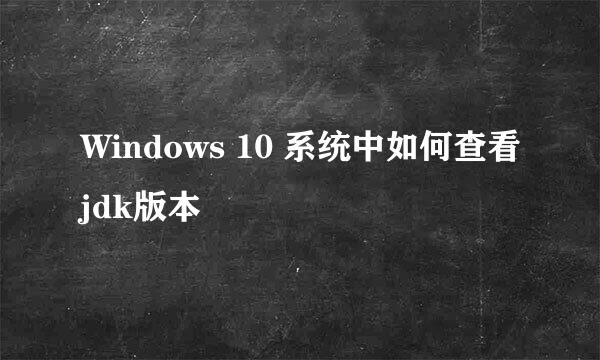 Windows 10 系统中如何查看jdk版本