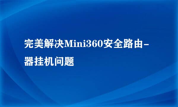 完美解决Mini360安全路由-器挂机问题