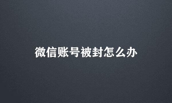 微信账号被封怎么办