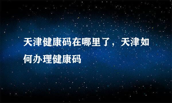 天津健康码在哪里了，天津如何办理健康码