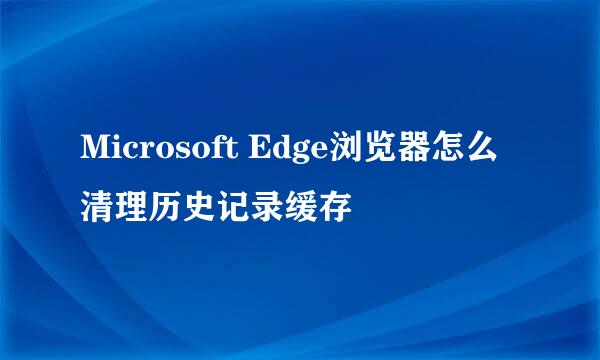 Microsoft Edge浏览器怎么清理历史记录缓存