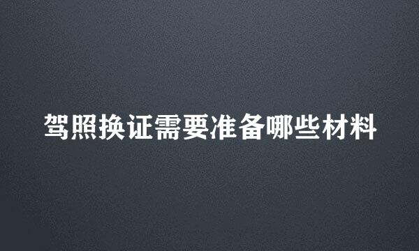 驾照换证需要准备哪些材料