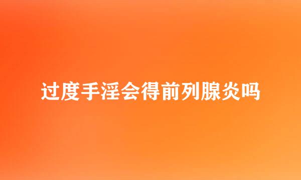 过度手淫会得前列腺炎吗