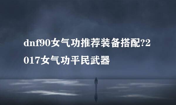 dnf90女气功推荐装备搭配?2017女气功平民武器