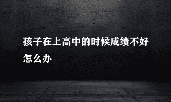 孩子在上高中的时候成绩不好怎么办