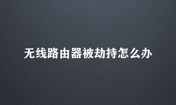 无线路由器被劫持怎么办