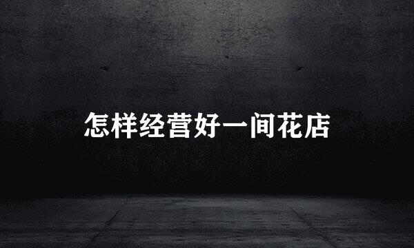 怎样经营好一间花店