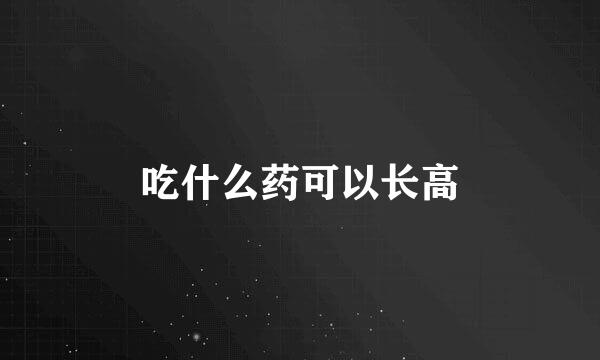 吃什么药可以长高