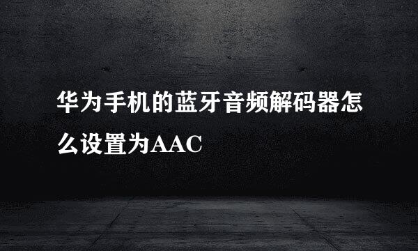 华为手机的蓝牙音频解码器怎么设置为AAC