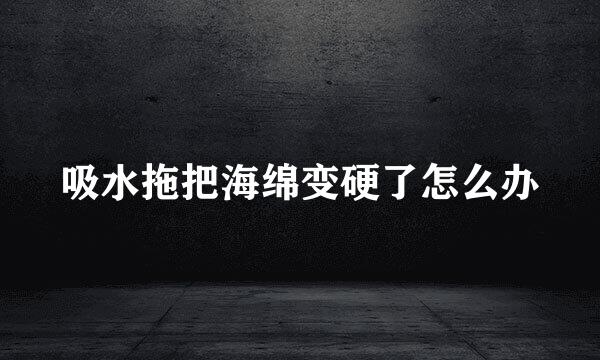 吸水拖把海绵变硬了怎么办