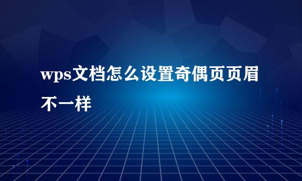 wps文档怎么设置奇偶页页眉不一样