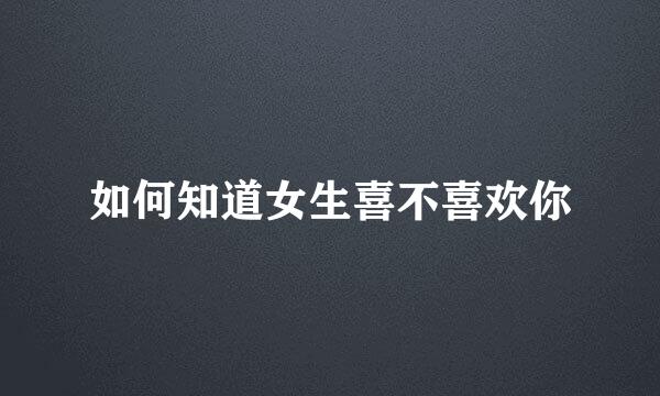 如何知道女生喜不喜欢你