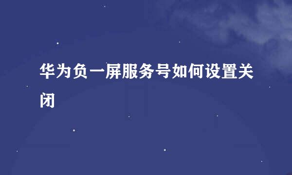 华为负一屏服务号如何设置关闭