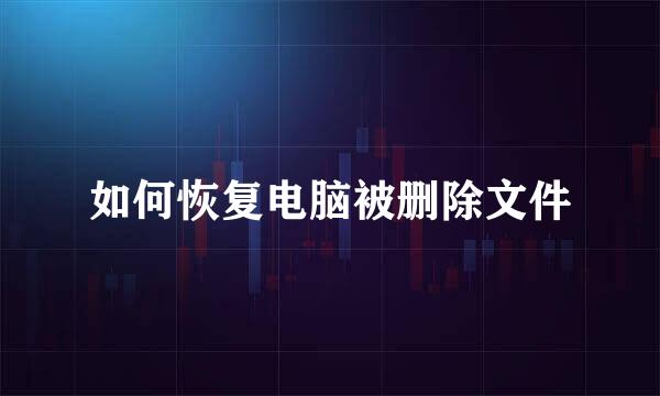 如何恢复电脑被删除文件