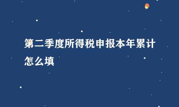 第二季度所得税申报本年累计怎么填