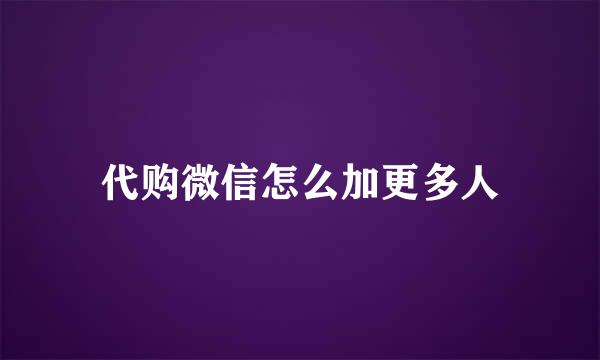 代购微信怎么加更多人
