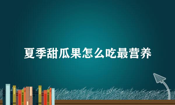 夏季甜瓜果怎么吃最营养