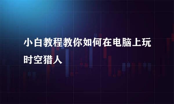 小白教程教你如何在电脑上玩时空猎人