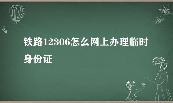 铁路12306怎么网上办理临时身份证
