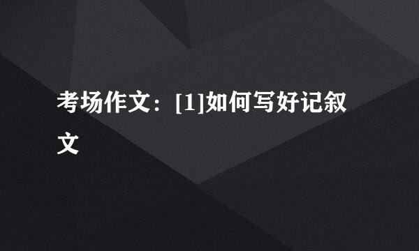 考场作文：[1]如何写好记叙文