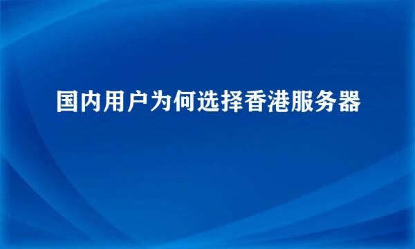 国内用户为何选择香港服务器