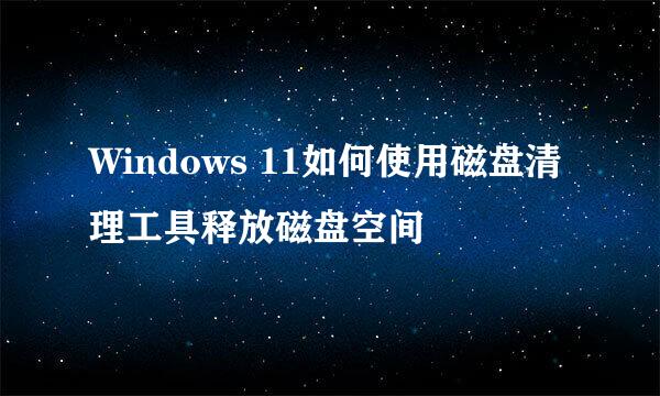 Windows 11如何使用磁盘清理工具释放磁盘空间