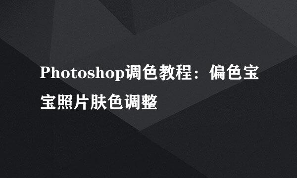 Photoshop调色教程：偏色宝宝照片肤色调整