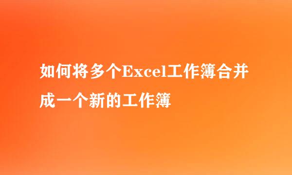 如何将多个Excel工作簿合并成一个新的工作簿
