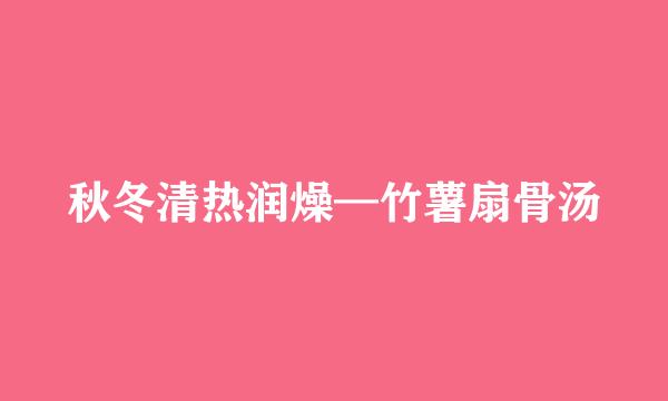秋冬清热润燥—竹薯扇骨汤