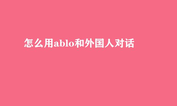 怎么用ablo和外国人对话