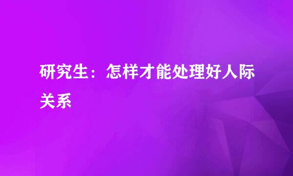 研究生：怎样才能处理好人际关系