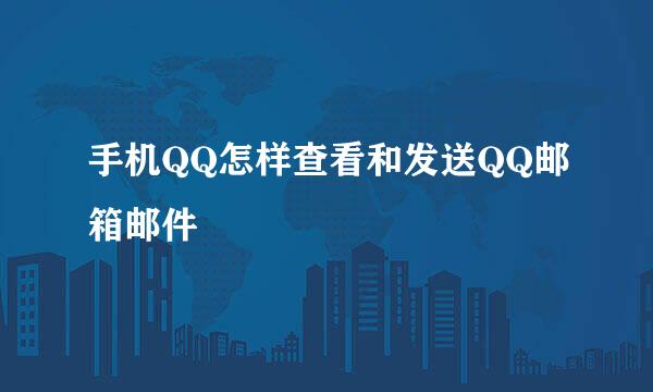 手机QQ怎样查看和发送QQ邮箱邮件