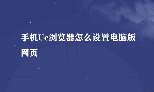 手机Uc浏览器怎么设置电脑版网页