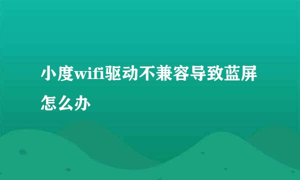 小度wifi驱动不兼容导致蓝屏怎么办