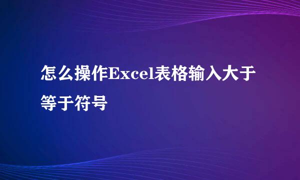 怎么操作Excel表格输入大于等于符号