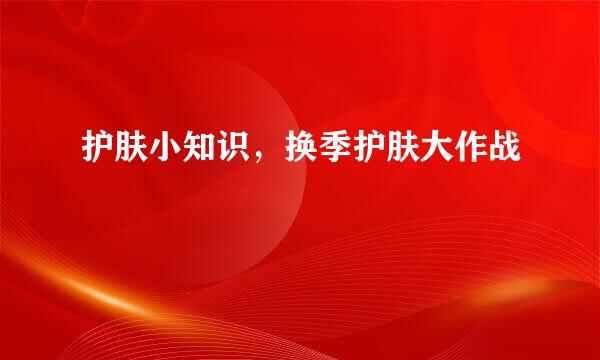 护肤小知识，换季护肤大作战