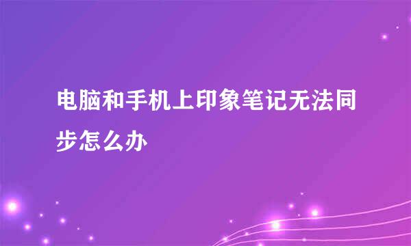 电脑和手机上印象笔记无法同步怎么办