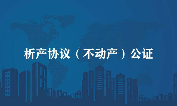 析产协议（不动产）公证