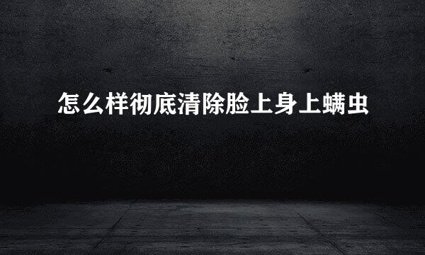 怎么样彻底清除脸上身上螨虫