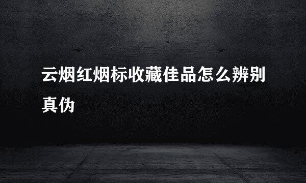 云烟红烟标收藏佳品怎么辨别真伪