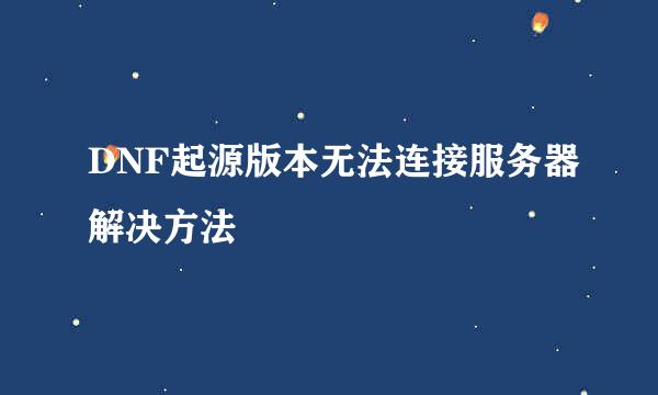DNF起源版本无法连接服务器解决方法