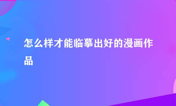 怎么样才能临摹出好的漫画作品